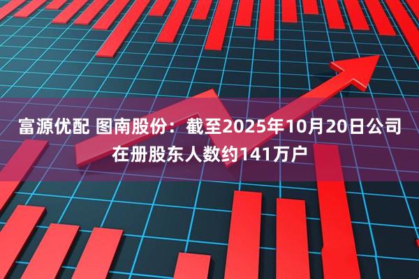 富源优配 图南股份：截至2025年10月20日公司在册股东人数约141万户