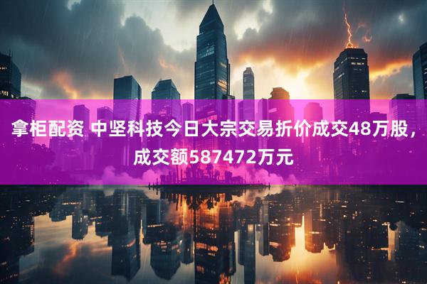 拿柜配资 中坚科技今日大宗交易折价成交48万股，成交额587472万元