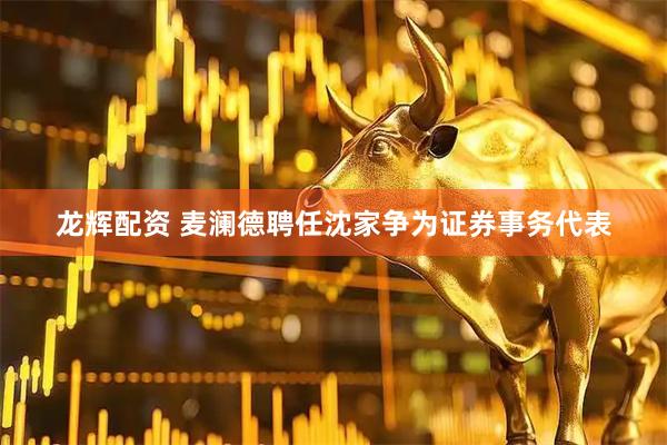 龙辉配资 麦澜德聘任沈家争为证券事务代表