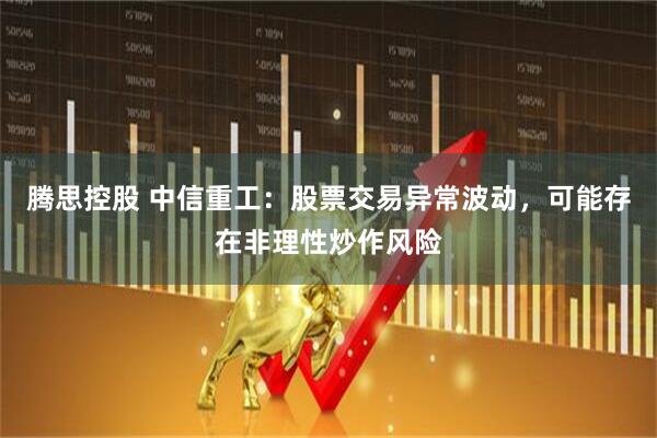 腾思控股 中信重工：股票交易异常波动，可能存在非理性炒作风险