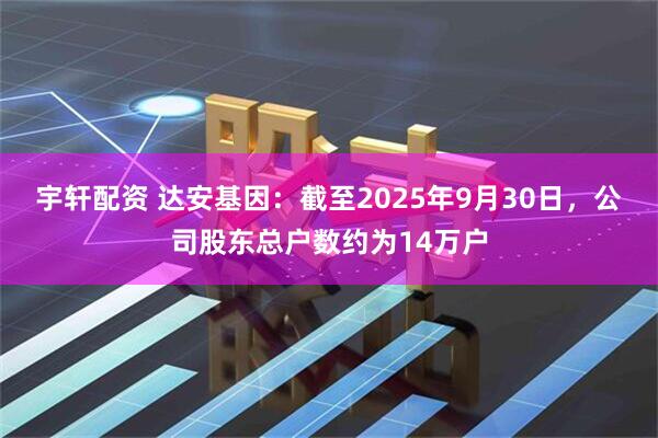 宇轩配资 达安基因：截至2025年9月30日，公司股东总户数约为14万户