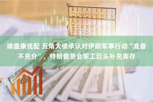 端盛康优配 五角大楼承认对伊朗军事行动“准备不充分”，特朗普急会军工巨头补充库存
