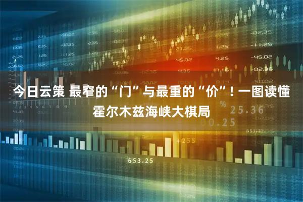 今日云策 最窄的“门”与最重的“价”! 一图读懂霍尔木兹海峡大棋局