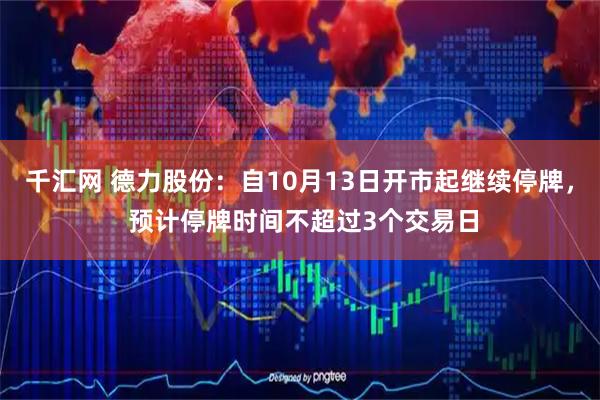 千汇网 德力股份：自10月13日开市起继续停牌， 预计停牌时间不超过3个交易日