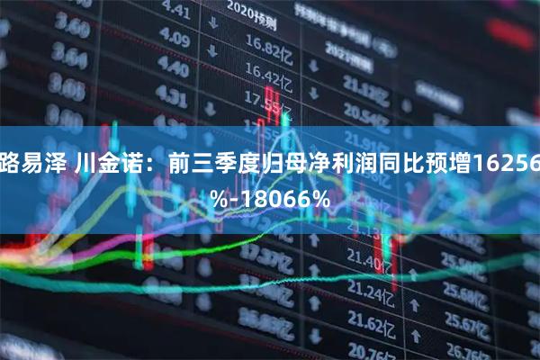 路易泽 川金诺：前三季度归母净利润同比预增16256%-18066%