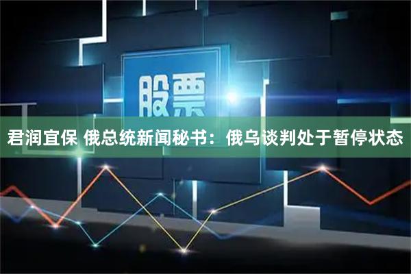 君润宜保 俄总统新闻秘书：俄乌谈判处于暂停状态