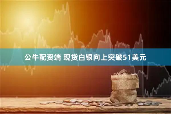公牛配资端 现货白银向上突破51美元