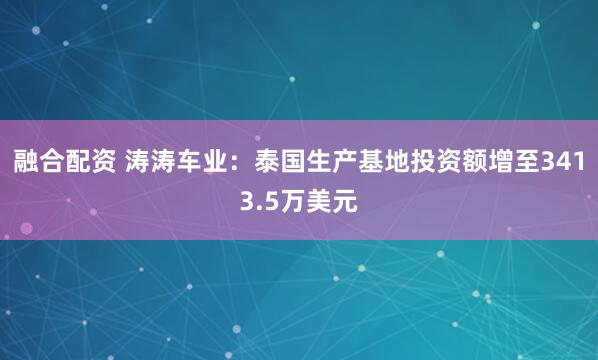 融合配资 涛涛车业：泰国生产基地投资额增至3413.5万美元