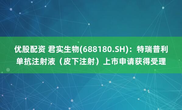 优股配资 君实生物(688180.SH)：特瑞普利单抗注射液（皮下注射）上市申请获得受理