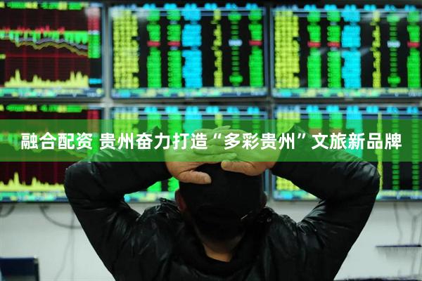 融合配资 贵州奋力打造“多彩贵州”文旅新品牌