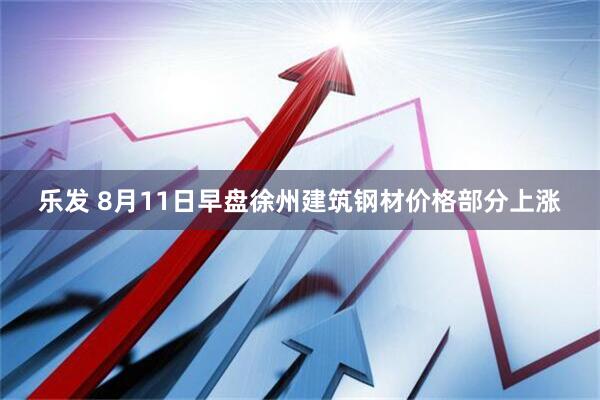 乐发 8月11日早盘徐州建筑钢材价格部分上涨