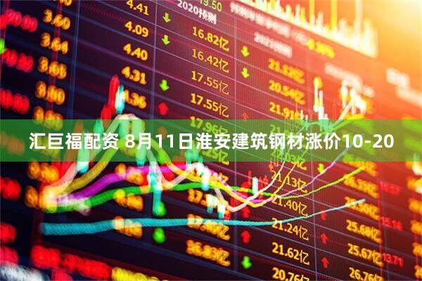汇巨福配资 8月11日淮安建筑钢材涨价10-20