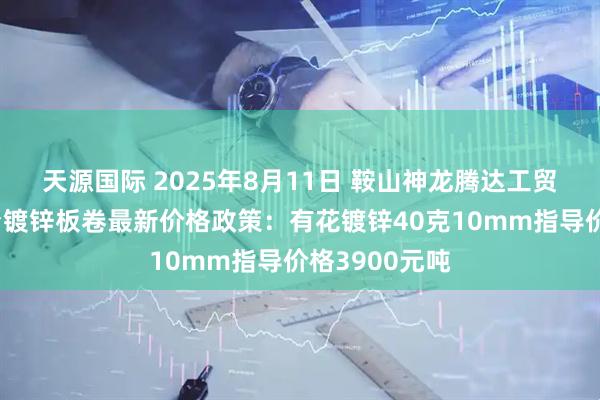 天源国际 2025年8月11日 鞍山神龙腾达工贸有限公司出台镀锌板卷最新价格政策：有花镀锌40克10mm指导价格3900元吨