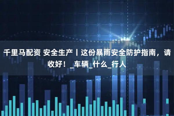 千里马配资 安全生产丨这份暴雨安全防护指南，请收好！_车辆_什么_行人