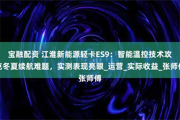 宝融配资 江淮新能源轻卡ES9：智能温控技术攻克冬夏续航难题，实测表现亮眼_运营_实际收益_张师傅