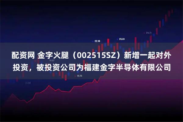 配资网 金字火腿（002515SZ）新增一起对外投资，被投资公司为福建金字半导体有限公司