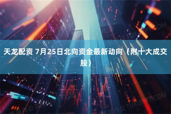 天龙配资 7月25日北向资金最新动向（附十大成交股）