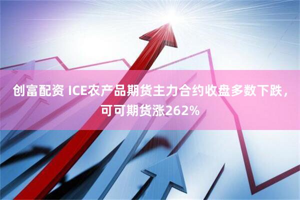 创富配资 ICE农产品期货主力合约收盘多数下跌，可可期货涨262%