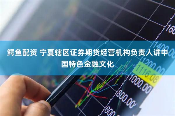 鳄鱼配资 宁夏辖区证券期货经营机构负责人讲中国特色金融文化