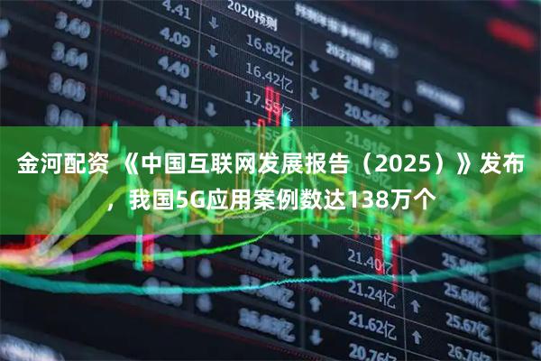 金河配资 《中国互联网发展报告（2025）》发布，我国5G应用案例数达138万个