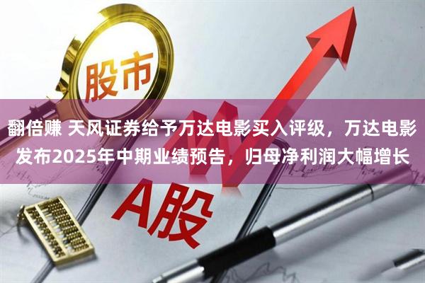 翻倍赚 天风证券给予万达电影买入评级，万达电影发布2025年中期业绩预告，归母净利润大幅增长