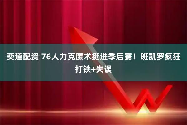 奕道配资 76人力克魔术挺进季后赛！班凯罗疯狂打铁+失误