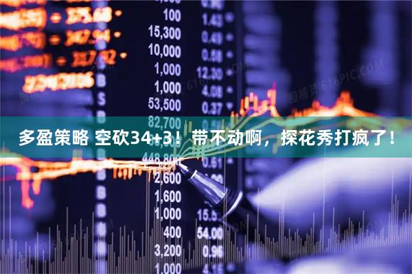 多盈策略 空砍34+3！带不动啊，探花秀打疯了！