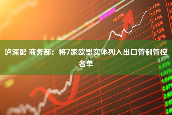 泸深配 商务部：将7家欧盟实体列入出口管制管控名单