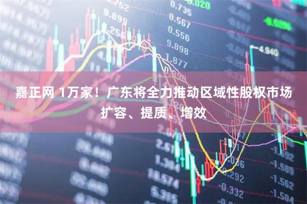嘉正网 1万家！广东将全力推动区域性股权市场扩容、提质、增效