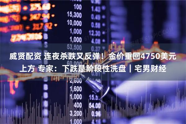 威贤配资 连夜杀跌又反弹！金价重回4750美元上方 专家：下跌是阶段性洗盘｜宅男财经