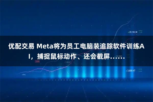 优配交易 Meta将为员工电脑装追踪软件训练AI，捕捉鼠标动作、还会截屏……