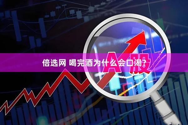 倍选网 喝完酒为什么会口渴？