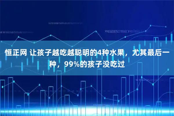 恒正网 让孩子越吃越聪明的4种水果，尤其最后一种，99%的孩子没吃过