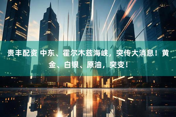 贵丰配资 中东、霍尔木兹海峡，突传大消息！黄金、白银、原油，突变！