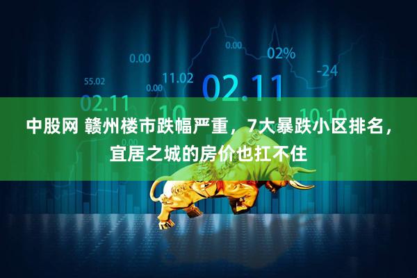 中股网 赣州楼市跌幅严重，7大暴跌小区排名，宜居之城的房价也扛不住