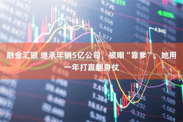 融金汇银 继承年销5亿公司，被嘲“靠爹”，她用一年打赢翻身仗