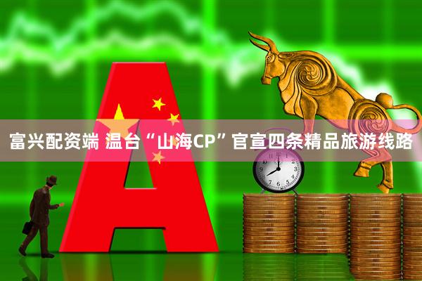 富兴配资端 温台“山海CP”官宣四条精品旅游线路