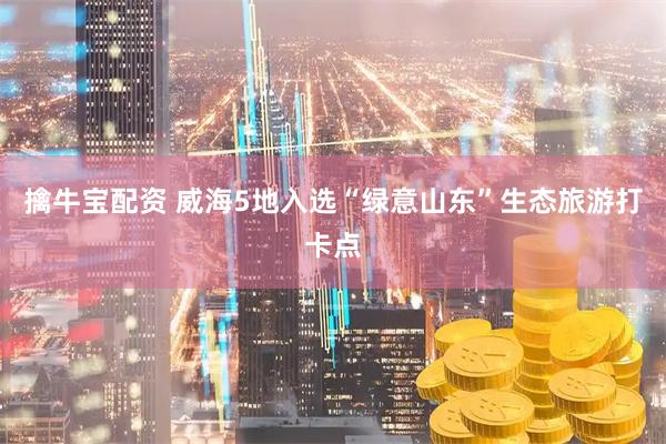 擒牛宝配资 威海5地入选“绿意山东”生态旅游打卡点