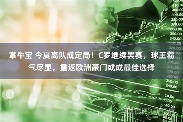 掌牛宝 今夏离队成定局！C罗继续罢赛，球王霸气尽显，重返欧洲豪门或成最佳选择