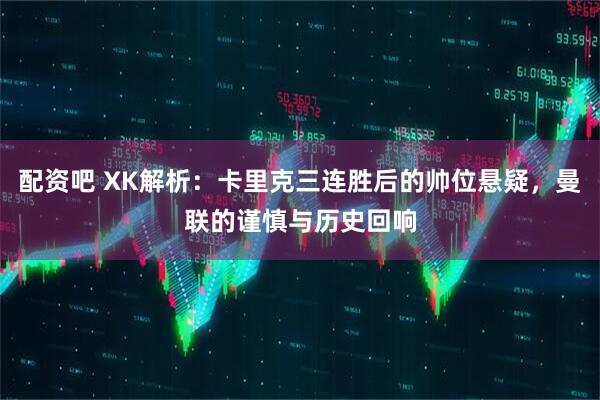 配资吧 XK解析：卡里克三连胜后的帅位悬疑，曼联的谨慎与历史回响