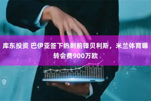 库东投资 巴伊亚签下热刺前锋贝利斯，米兰体育曝转会费900万欧