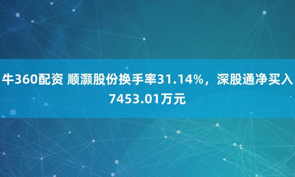 牛360配资 顺灏股份换手率31.14%，深股通净买入7453.01万元