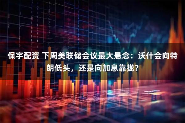 保宇配资 下周美联储会议最大悬念：沃什会向特朗低头，还是向加息靠拢？