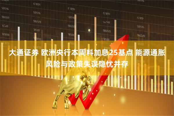大通证券 欧洲央行本周料加息25基点 能源通胀风险与政策失误隐忧并存