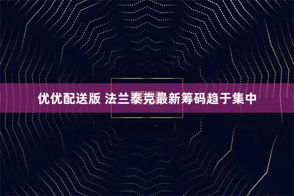 优优配送版 法兰泰克最新筹码趋于集中