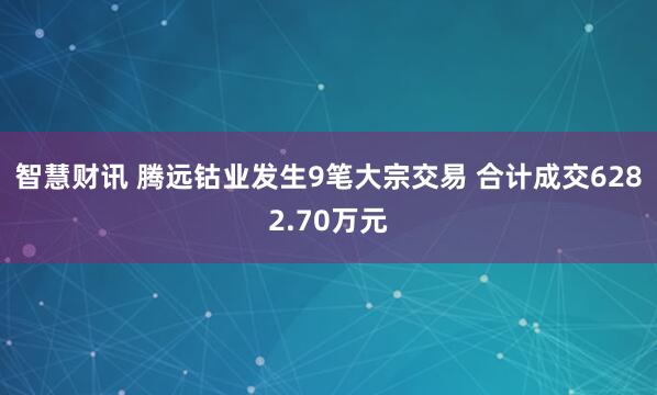 智慧财讯 腾远钴业发生9笔大宗交易 合计成交6282.70万元
