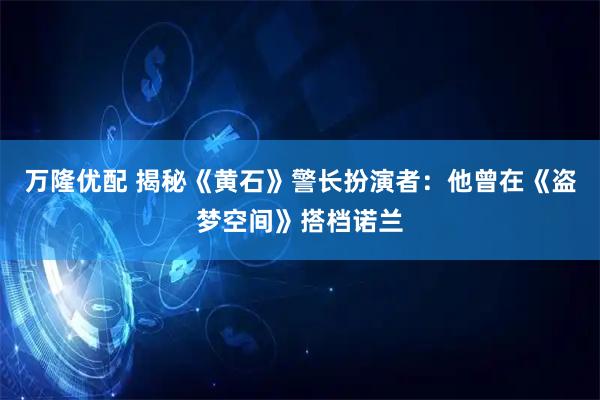 万隆优配 揭秘《黄石》警长扮演者：他曾在《盗梦空间》搭档诺兰