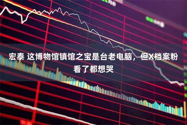 宏泰 这博物馆镇馆之宝是台老电脑,但X档案粉看了都想哭
