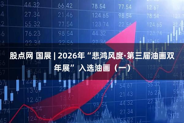 股点网 国展 | 2026年“悲鸿风度·第三届油画双年展” 入选油画（一）