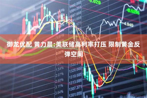 御龙优配 黄力晨:美联储高利率打压 限制黄金反弹空间